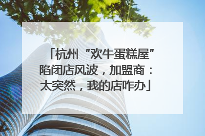 杭州“欢牛蛋糕屋”陷闭店风波，加盟商：太突然，我的店咋办
