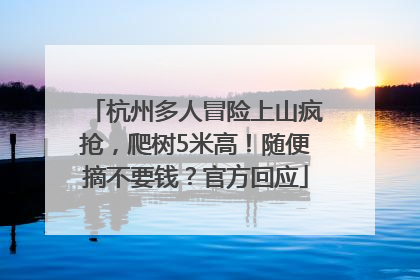 杭州多人冒险上山疯抢，爬树5米高！随便摘不要钱？官方回应