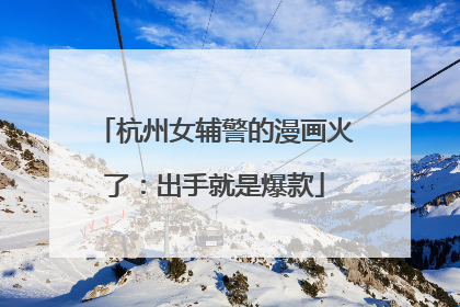 杭州女辅警的漫画火了：出手就是爆款
