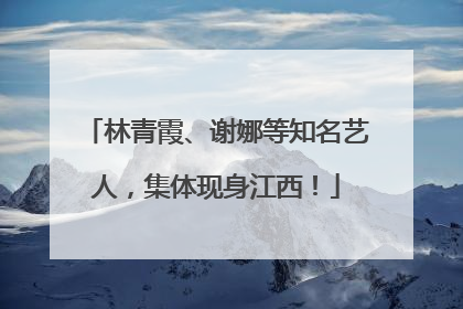 林青霞、谢娜等知名艺人，集体现身江西！