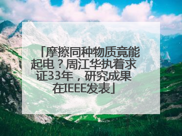 摩擦同种物质竟能起电？周江华执着求证33年，研究成果在IEEE发表