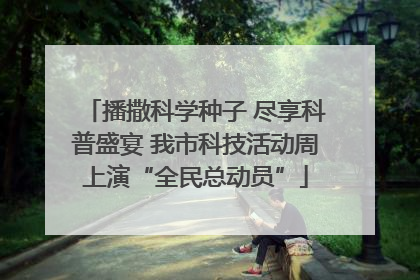 播撒科学种子 尽享科普盛宴 我市科技活动周上演“全民总动员”