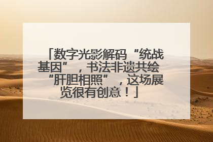 数字光影解码“统战基因”，书法非遗共绘“肝胆相照”，这场展览很有创意！