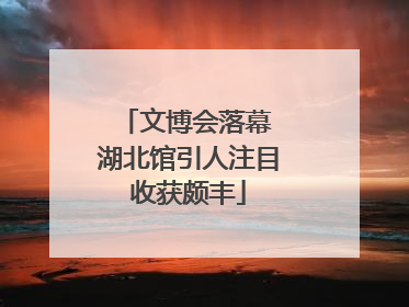 文博会落幕 湖北馆引人注目收获颇丰