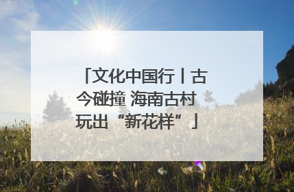 文化中国行丨古今碰撞 海南古村玩出“新花样”