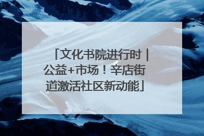 文化书院进行时｜公益+市场！辛店街道激活社区新动能