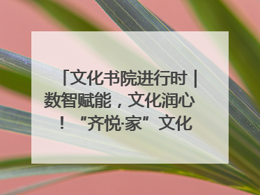 文化书院进行时｜数智赋能，文化润心！“齐悦·家”文化书院超有料