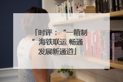 时评：“一箱制”海铁联运 畅通发展新通道