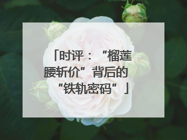 时评：“榴莲腰斩价”背后的“铁轨密码”
