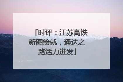 时评：江苏高铁新图绘就，通达之路活力迸发