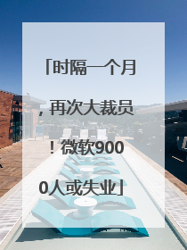 时隔一个月，再次大裁员！微软9000人或失业