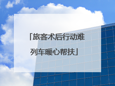 旅客术后行动难 列车暖心帮扶