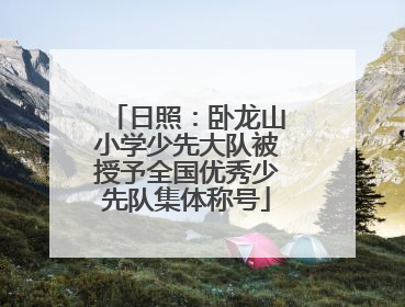 日照：卧龙山小学少先大队被授予全国优秀少先队集体称号