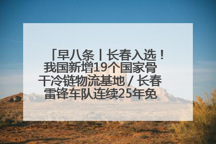 早八条丨长春入选！我国新增19个国家骨干冷链物流基地／长春雷锋车队连续25年免费接送考生