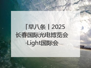 早八条丨2025长春国际光电博览会·Light国际会议开幕 / 10条政策举措专解急难愁盼 让群众看到变化得到实惠！