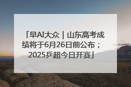 早AI大众｜山东高考成绩将于6月26日前公布；2025乒超今日开赛