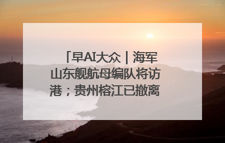 早AI大众｜海军山东舰航母编队将访港；贵州榕江已撤离转移群众超4万人