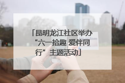 昆明龙江社区举办“六一拾趣 爱伴同行”主题活动