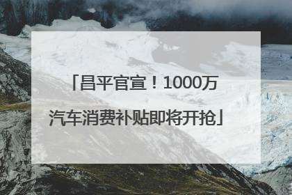 昌平官宣！1000万汽车消费补贴即将开抢