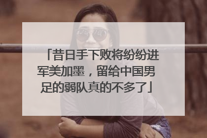 昔日手下败将纷纷进军美加墨，留给中国男足的弱队真的不多了