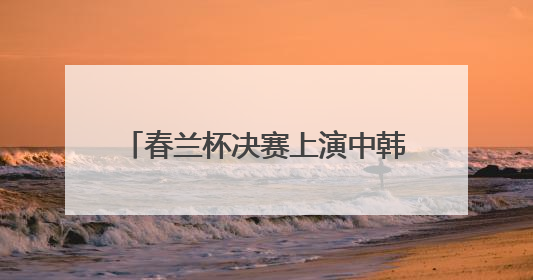 春兰杯决赛上演中韩对决，杨楷文首局完胜韩国棋手朴廷桓