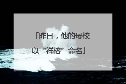 昨日，他的母校以“祥榕”命名