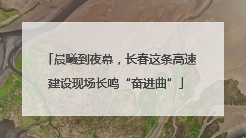 晨曦到夜幕，长春这条高速建设现场长鸣“奋进曲”