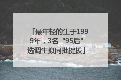 最年轻的生于1999年，3名“95后”选调生拟同批提拔