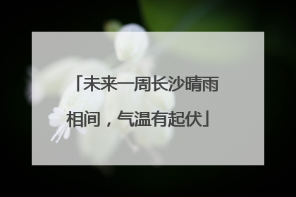 未来一周长沙晴雨相间，气温有起伏