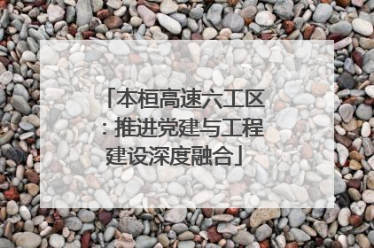 本桓高速六工区：推进党建与工程建设深度融合