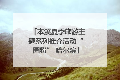 本溪夏季旅游主题系列推介活动“圈粉” 哈尔滨