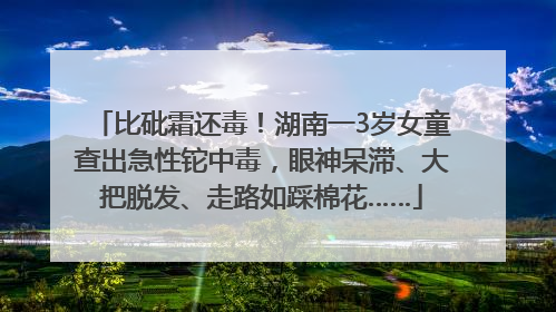 比砒霜还毒！湖南一3岁女童查出急性铊中毒，眼神呆滞、大把脱发、走路如踩棉花……