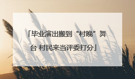 毕业演出搬到“村晚”舞台 村民来当评委打分
