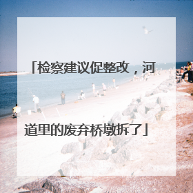 检察建议促整改，河道里的废弃桥墩拆了