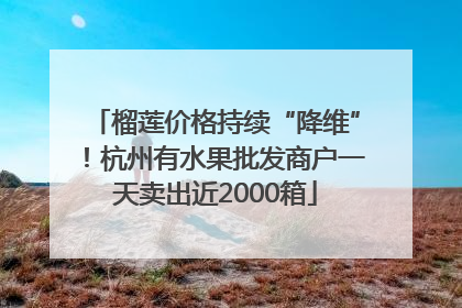 榴莲价格持续“降维”！杭州有水果批发商户一天卖出近2000箱