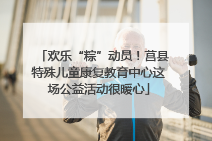 欢乐“粽”动员！莒县特殊儿童康复教育中心这场公益活动很暖心