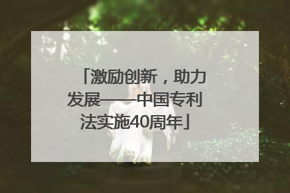 激励创新，助力发展——中国专利法实施40周年
