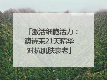 激活细胞活力：澳诗茉21天精华对抗肌肤衰老