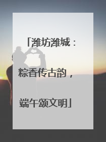 潍坊潍城：粽香传古韵，端午颂文明