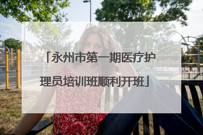 永州市第一期医疗护理员培训班顺利开班