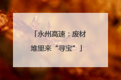永州高速：废材堆里来“寻宝”