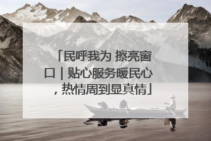 民呼我为 擦亮窗口｜贴心服务暖民心，热情周到显真情