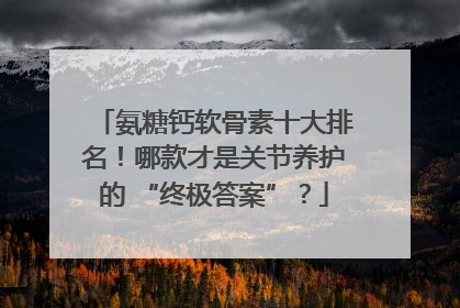 氨糖钙软骨素十大排名！哪款才是关节养护的 “终极答案”？