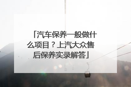 汽车保养一般做什么项目？上汽大众售后保养实录解答
