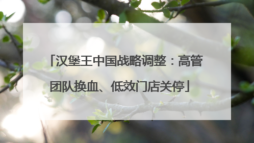 汉堡王中国战略调整：高管团队换血、低效门店关停
