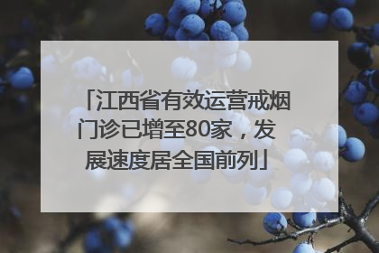 江西省有效运营戒烟门诊已增至80家，发展速度居全国前列
