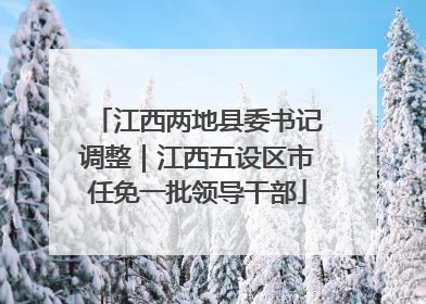 江西两地县委书记调整｜江西五设区市任免一批领导干部