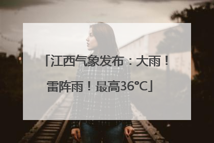 江西气象发布：大雨！雷阵雨！最高36°C
