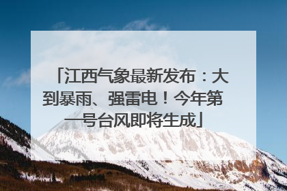 江西气象最新发布：大到暴雨、强雷电！今年第一号台风即将生成
