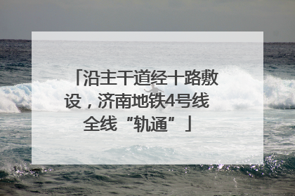 沿主干道经十路敷设，济南地铁4号线全线“轨通”